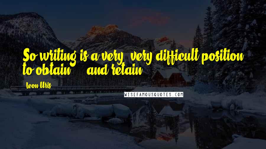 Leon Uris Quotes: So writing is a very, very difficult position to obtain ... and retain.