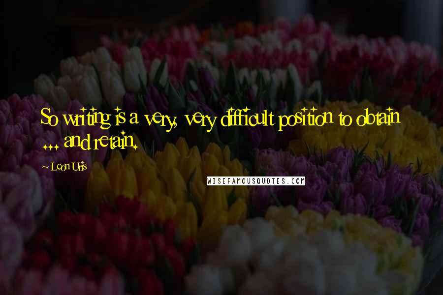 Leon Uris Quotes: So writing is a very, very difficult position to obtain ... and retain.