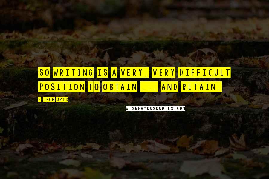 Leon Uris Quotes: So writing is a very, very difficult position to obtain ... and retain.