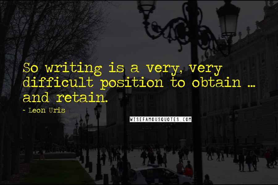 Leon Uris Quotes: So writing is a very, very difficult position to obtain ... and retain.