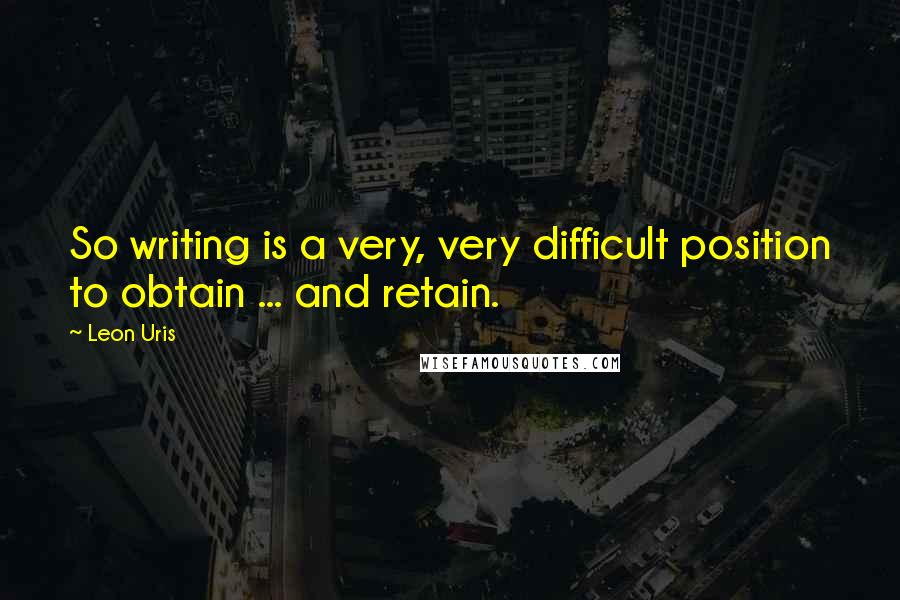 Leon Uris Quotes: So writing is a very, very difficult position to obtain ... and retain.