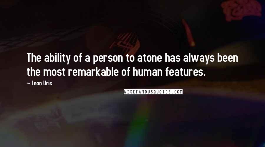Leon Uris Quotes: The ability of a person to atone has always been the most remarkable of human features.