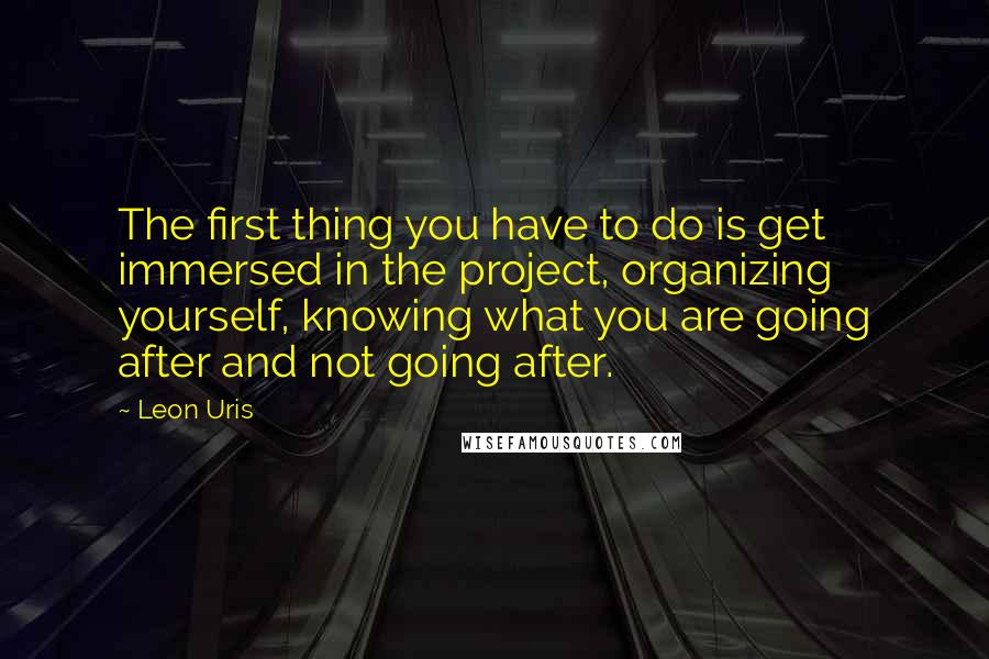 Leon Uris Quotes: The first thing you have to do is get immersed in the project, organizing yourself, knowing what you are going after and not going after.