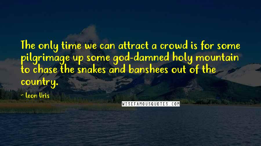 Leon Uris Quotes: The only time we can attract a crowd is for some pilgrimage up some god-damned holy mountain to chase the snakes and banshees out of the country.