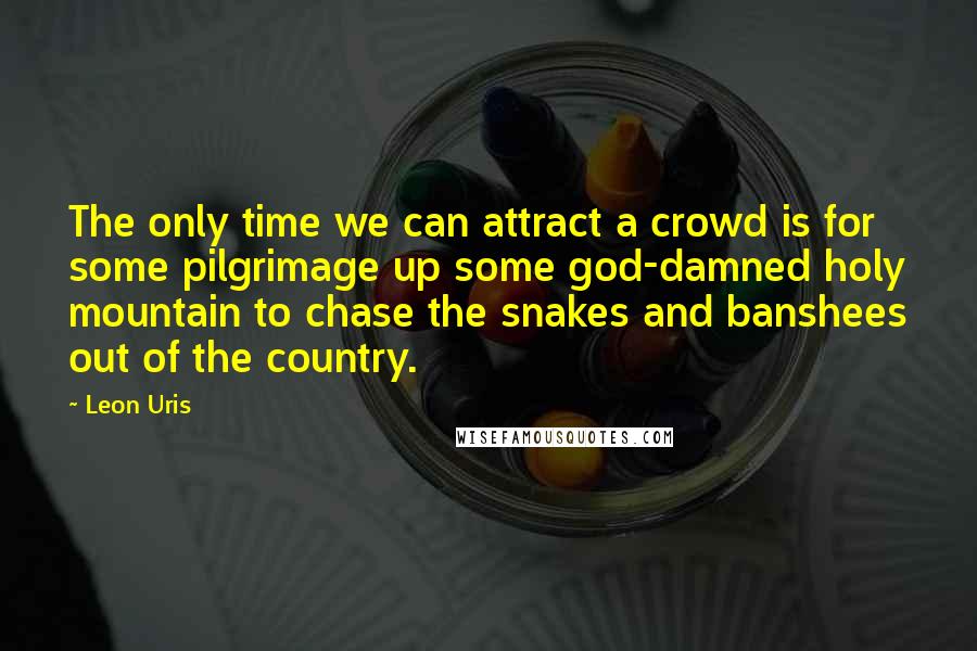 Leon Uris Quotes: The only time we can attract a crowd is for some pilgrimage up some god-damned holy mountain to chase the snakes and banshees out of the country.