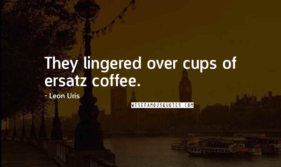 Leon Uris Quotes: They lingered over cups of ersatz coffee.