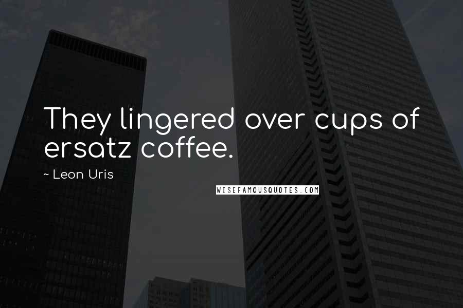 Leon Uris Quotes: They lingered over cups of ersatz coffee.