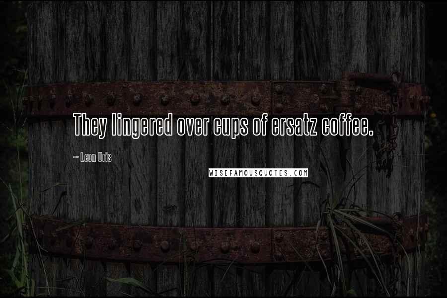 Leon Uris Quotes: They lingered over cups of ersatz coffee.