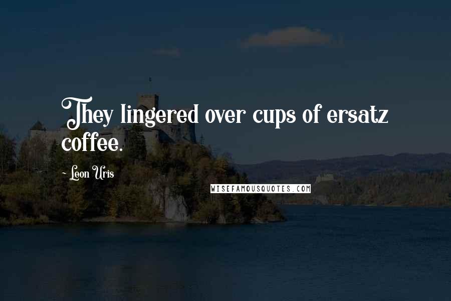 Leon Uris Quotes: They lingered over cups of ersatz coffee.