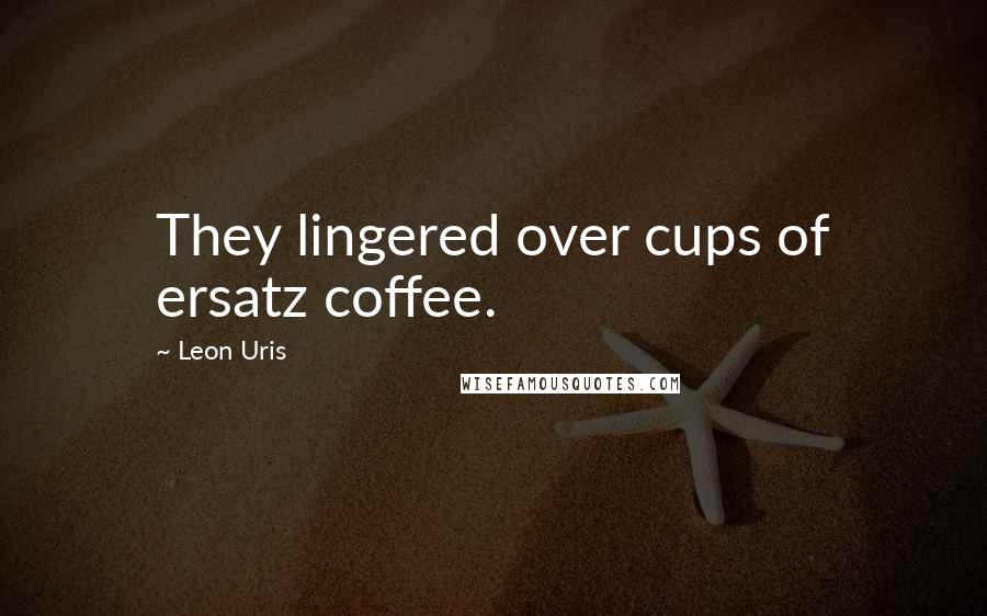 Leon Uris Quotes: They lingered over cups of ersatz coffee.