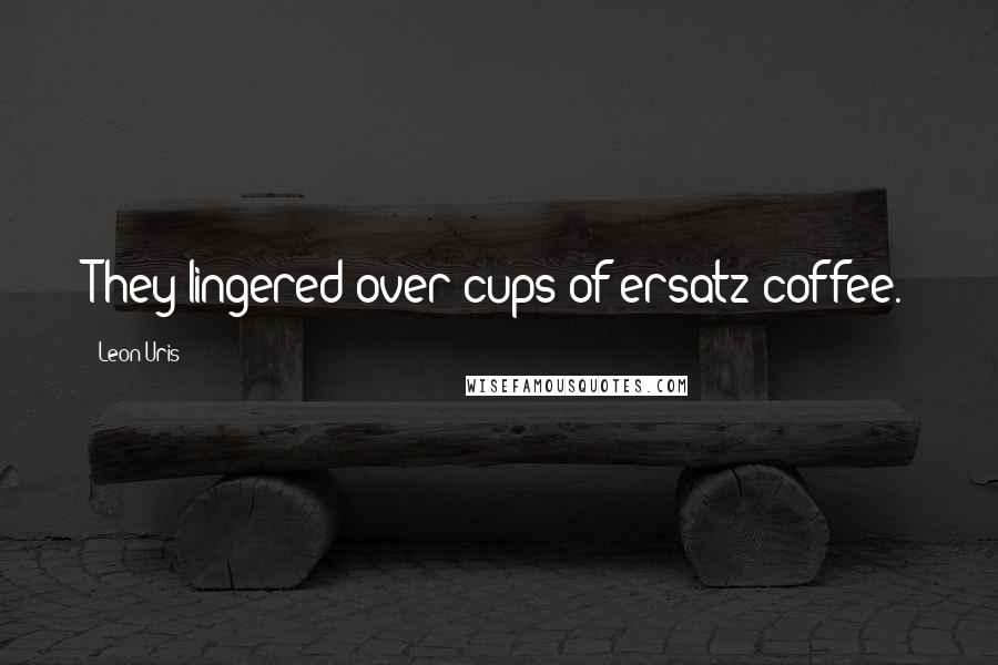 Leon Uris Quotes: They lingered over cups of ersatz coffee.