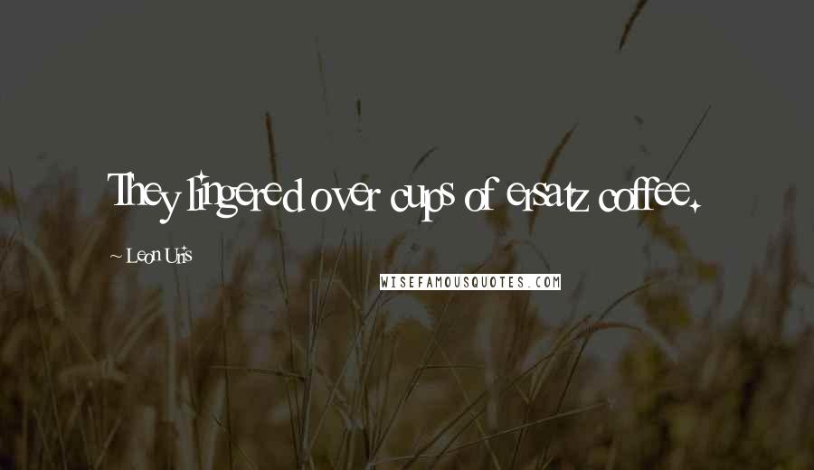 Leon Uris Quotes: They lingered over cups of ersatz coffee.