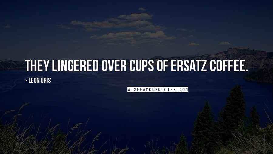 Leon Uris Quotes: They lingered over cups of ersatz coffee.