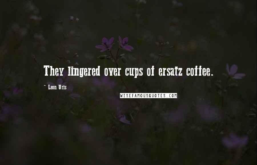 Leon Uris Quotes: They lingered over cups of ersatz coffee.