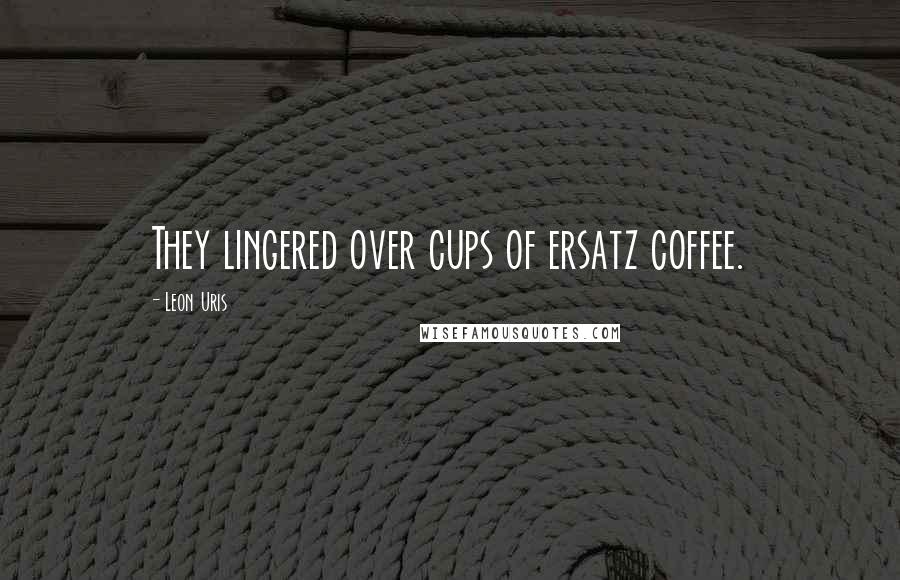 Leon Uris Quotes: They lingered over cups of ersatz coffee.