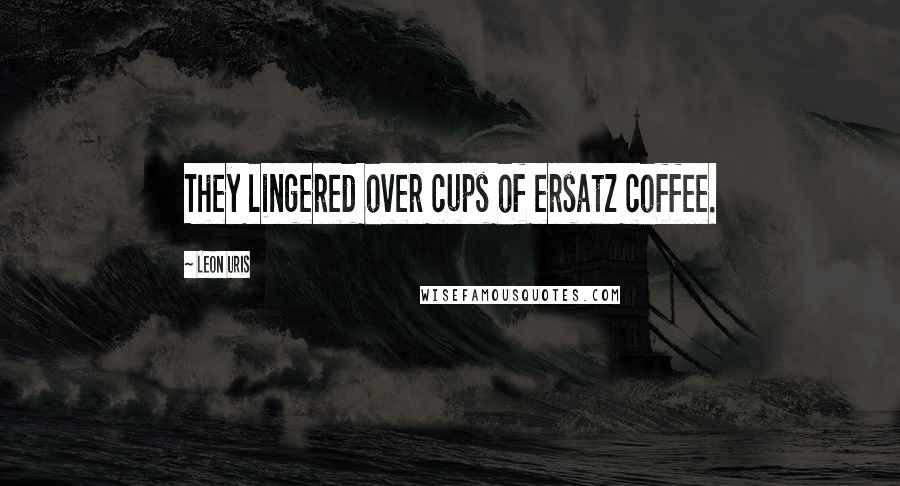 Leon Uris Quotes: They lingered over cups of ersatz coffee.
