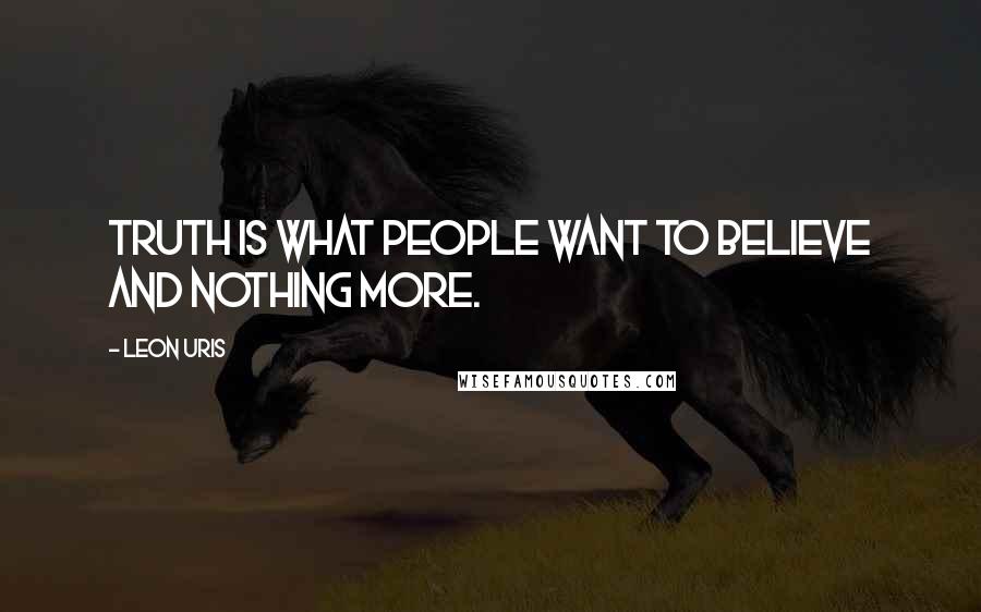 Leon Uris Quotes: Truth is what people want to believe and nothing more.