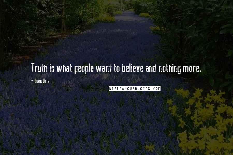 Leon Uris Quotes: Truth is what people want to believe and nothing more.