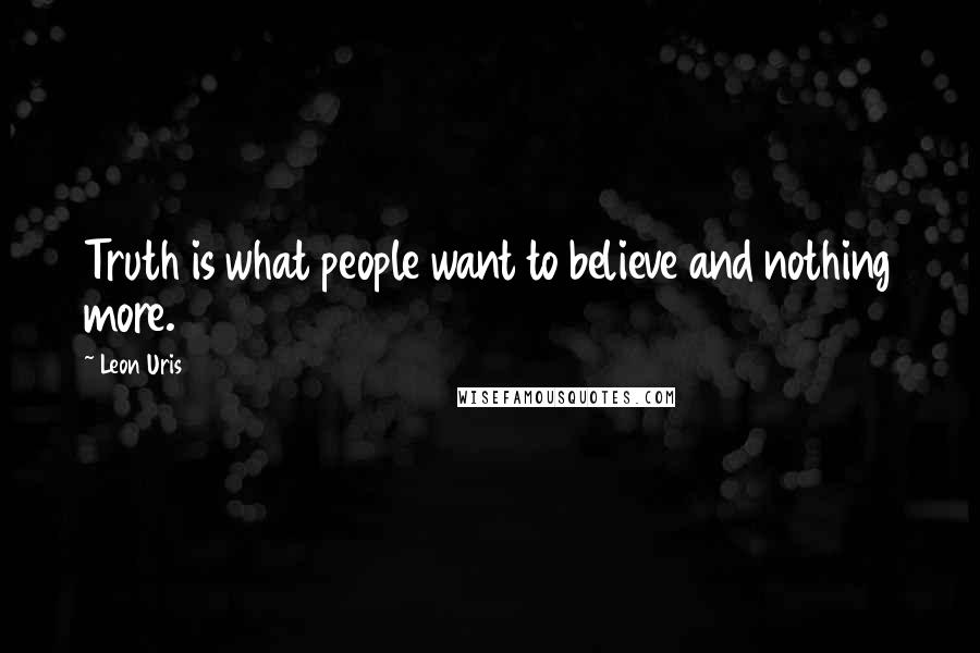 Leon Uris Quotes: Truth is what people want to believe and nothing more.