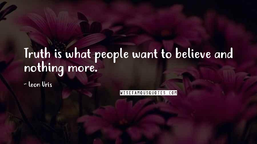 Leon Uris Quotes: Truth is what people want to believe and nothing more.