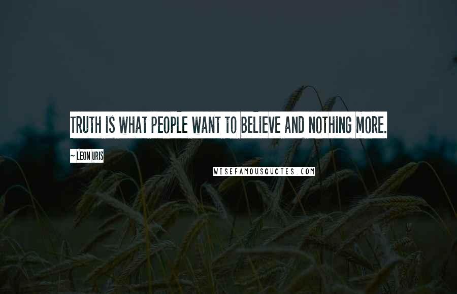 Leon Uris Quotes: Truth is what people want to believe and nothing more.