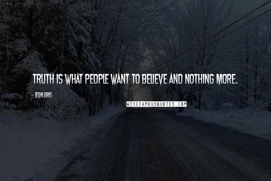 Leon Uris Quotes: Truth is what people want to believe and nothing more.