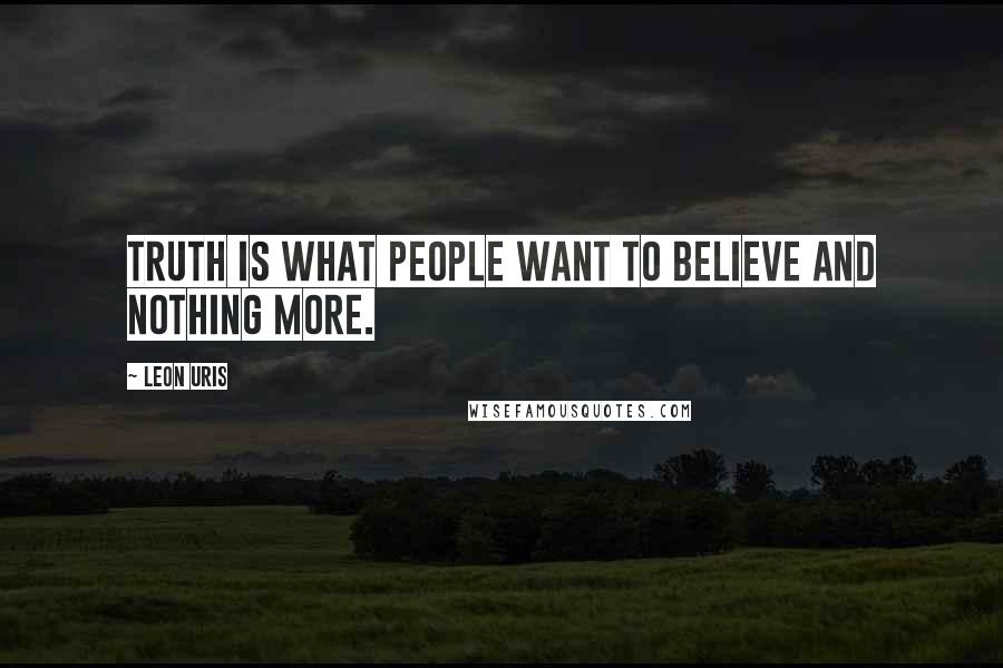 Leon Uris Quotes: Truth is what people want to believe and nothing more.