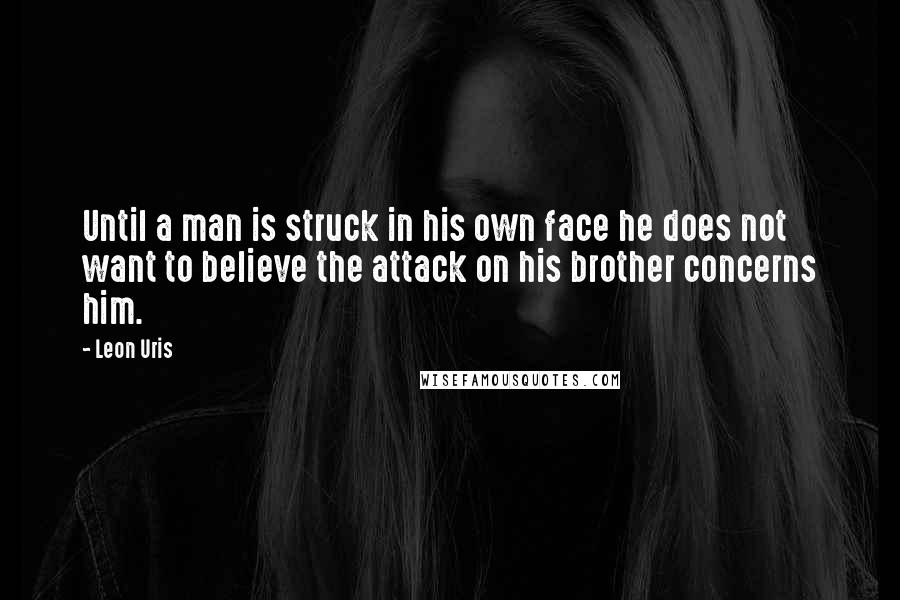 Leon Uris Quotes: Until a man is struck in his own face he does not want to believe the attack on his brother concerns him.