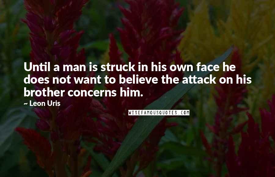 Leon Uris Quotes: Until a man is struck in his own face he does not want to believe the attack on his brother concerns him.