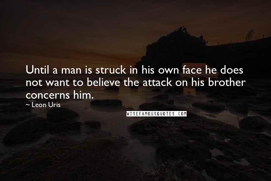 Leon Uris Quotes: Until a man is struck in his own face he does not want to believe the attack on his brother concerns him.