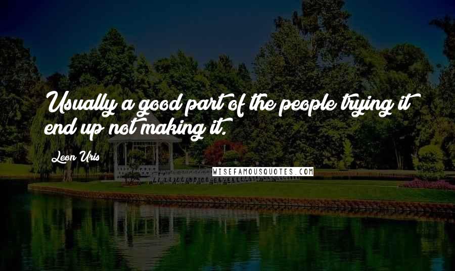 Leon Uris Quotes: Usually a good part of the people trying it end up not making it.