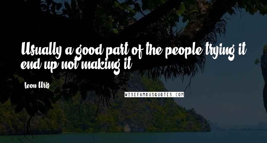 Leon Uris Quotes: Usually a good part of the people trying it end up not making it.