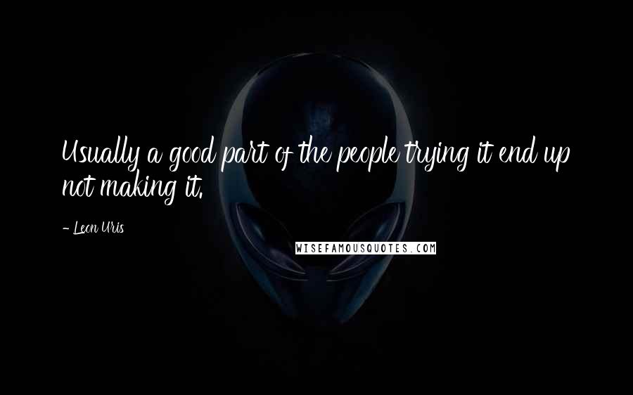 Leon Uris Quotes: Usually a good part of the people trying it end up not making it.