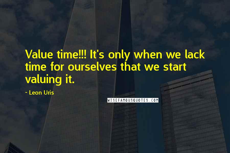 Leon Uris Quotes: Value time!!! It's only when we lack time for ourselves that we start valuing it.