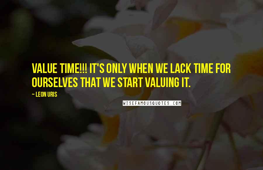 Leon Uris Quotes: Value time!!! It's only when we lack time for ourselves that we start valuing it.