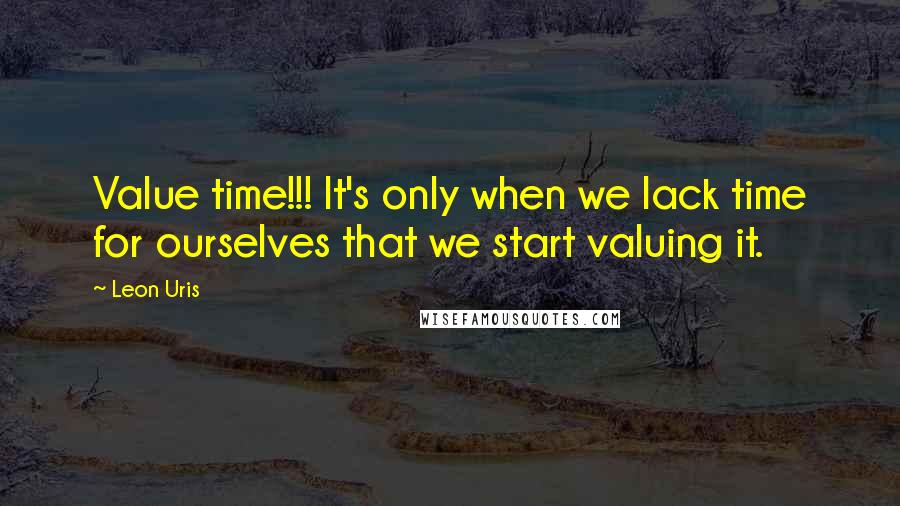 Leon Uris Quotes: Value time!!! It's only when we lack time for ourselves that we start valuing it.