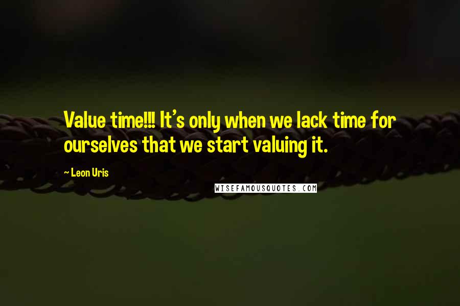 Leon Uris Quotes: Value time!!! It's only when we lack time for ourselves that we start valuing it.