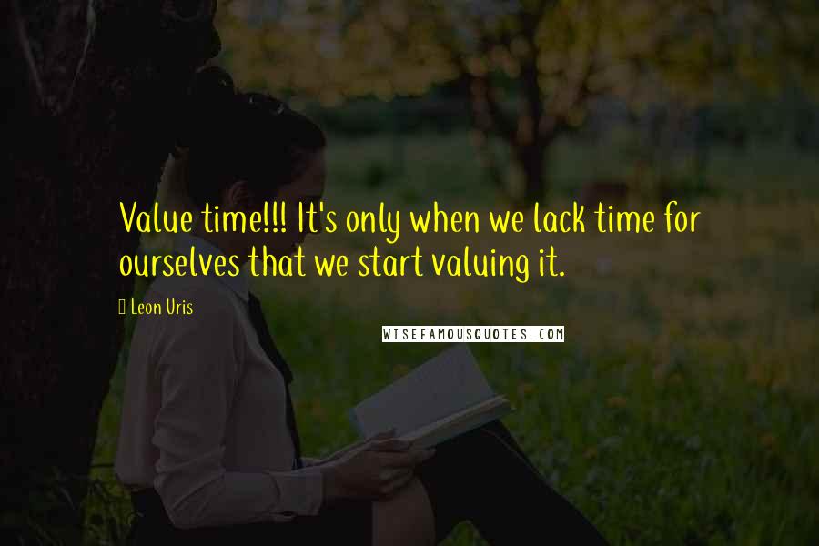 Leon Uris Quotes: Value time!!! It's only when we lack time for ourselves that we start valuing it.