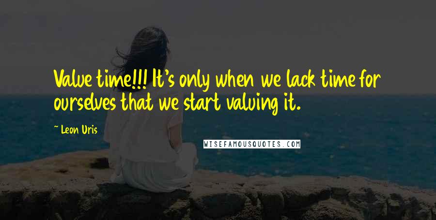 Leon Uris Quotes: Value time!!! It's only when we lack time for ourselves that we start valuing it.