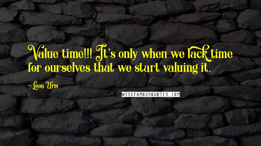 Leon Uris Quotes: Value time!!! It's only when we lack time for ourselves that we start valuing it.