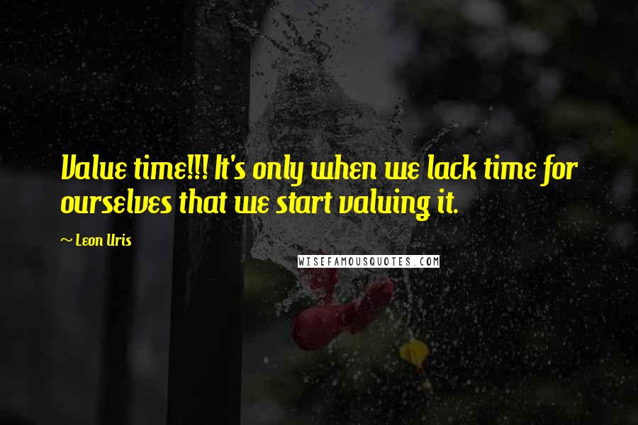 Leon Uris Quotes: Value time!!! It's only when we lack time for ourselves that we start valuing it.