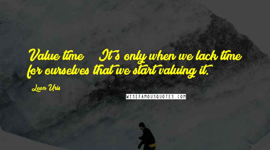 Leon Uris Quotes: Value time!!! It's only when we lack time for ourselves that we start valuing it.