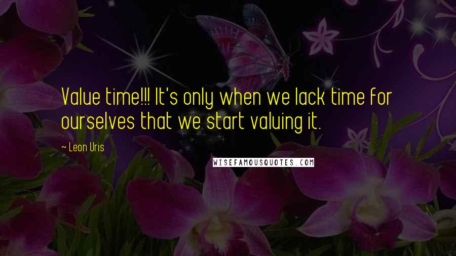 Leon Uris Quotes: Value time!!! It's only when we lack time for ourselves that we start valuing it.