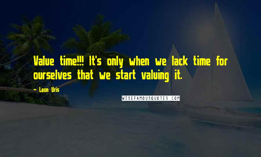 Leon Uris Quotes: Value time!!! It's only when we lack time for ourselves that we start valuing it.