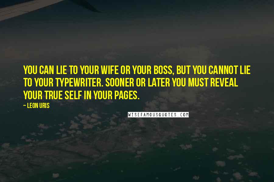 Leon Uris Quotes: You can lie to your wife or your boss, but you cannot lie to your typewriter. Sooner or later you must reveal your true self in your pages.