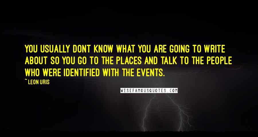 Leon Uris Quotes: You usually dont know what you are going to write about so you go to the places and talk to the people who were identified with the events.