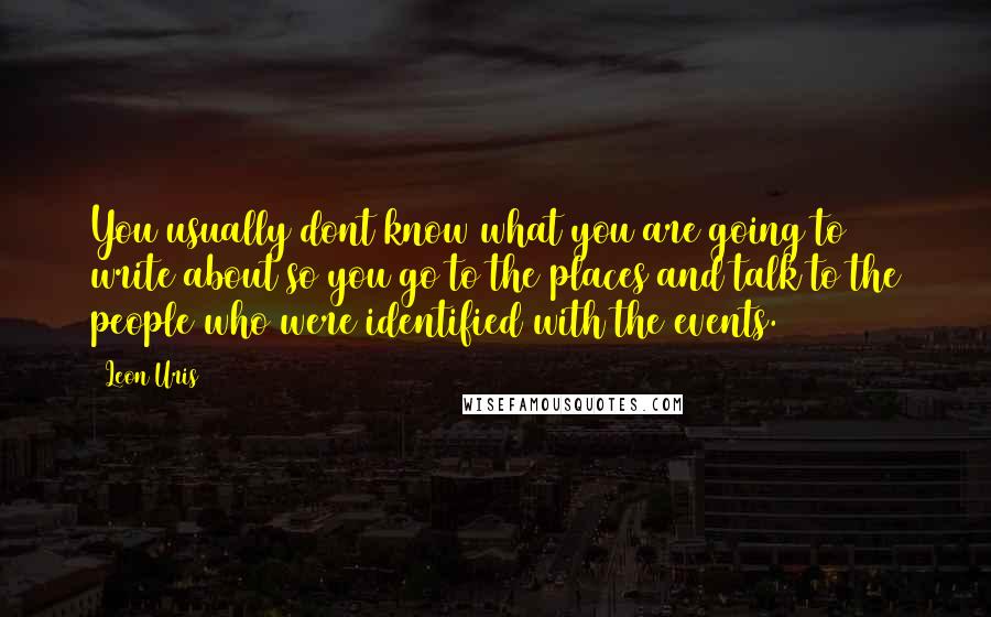 Leon Uris Quotes: You usually dont know what you are going to write about so you go to the places and talk to the people who were identified with the events.