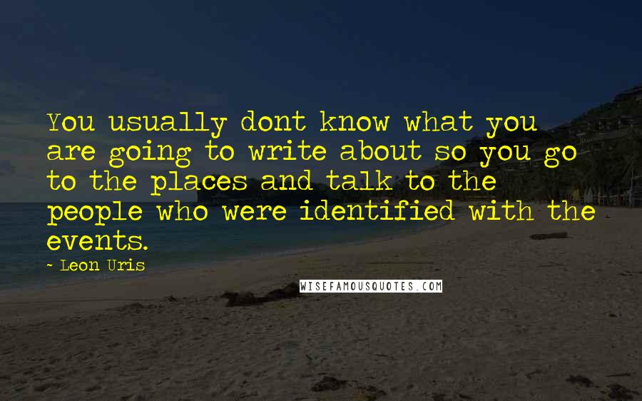 Leon Uris Quotes: You usually dont know what you are going to write about so you go to the places and talk to the people who were identified with the events.