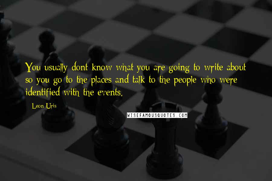 Leon Uris Quotes: You usually dont know what you are going to write about so you go to the places and talk to the people who were identified with the events.