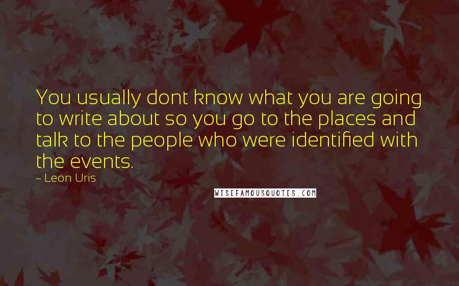 Leon Uris Quotes: You usually dont know what you are going to write about so you go to the places and talk to the people who were identified with the events.